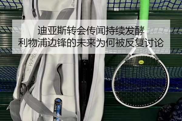 迪亚斯转会传闻持续发酵 利物浦边锋的未来为何被反复讨论